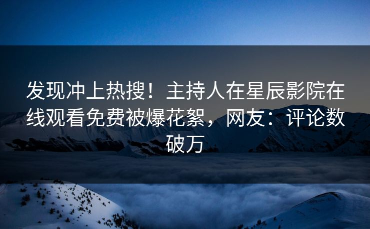 发现冲上热搜！主持人在星辰影院在线观看免费被爆花絮，网友：评论数破万
