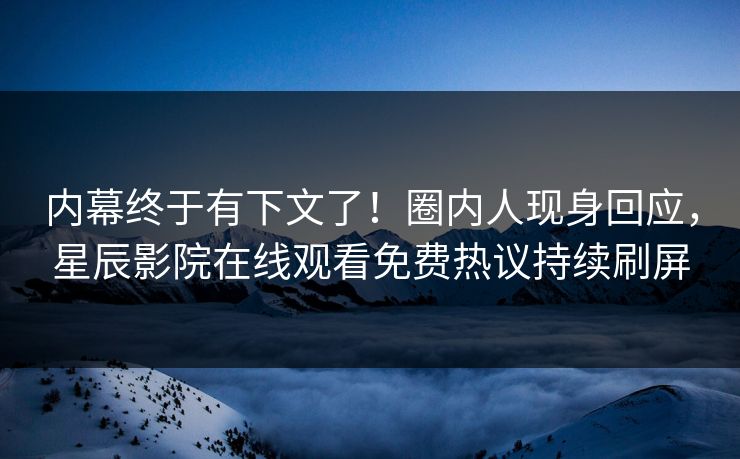 内幕终于有下文了！圈内人现身回应，星辰影院在线观看免费热议持续刷屏