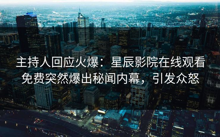 主持人回应火爆：星辰影院在线观看免费突然爆出秘闻内幕，引发众怒