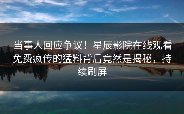 当事人回应争议！星辰影院在线观看免费疯传的猛料背后竟然是揭秘，持续刷屏