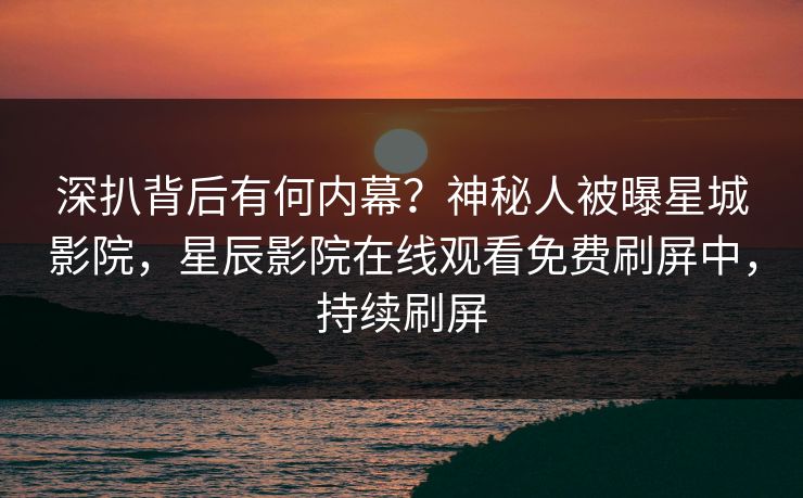 深扒背后有何内幕？神秘人被曝星城影院，星辰影院在线观看免费刷屏中，持续刷屏