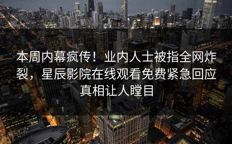 本周内幕疯传！业内人士被指全网炸裂，星辰影院在线观看免费紧急回应真相让人瞠目