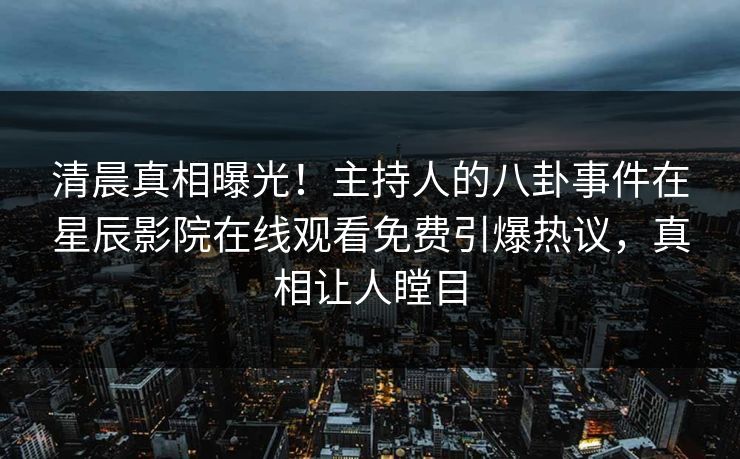 清晨真相曝光！主持人的八卦事件在星辰影院在线观看免费引爆热议，真相让人瞠目