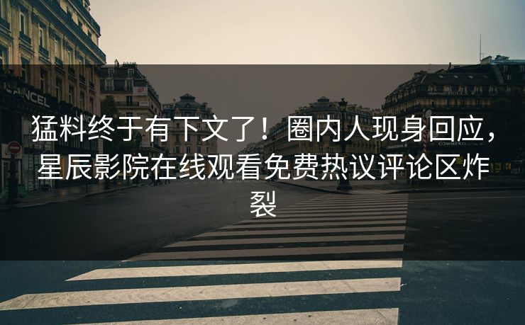 猛料终于有下文了！圈内人现身回应，星辰影院在线观看免费热议评论区炸裂