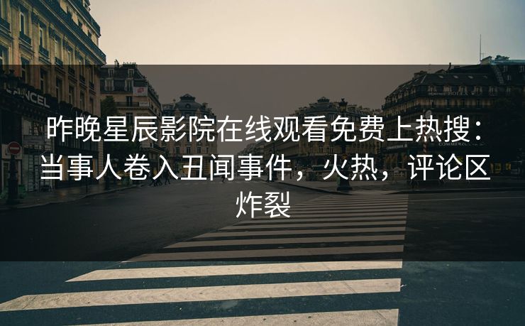 昨晚星辰影院在线观看免费上热搜：当事人卷入丑闻事件，火热，评论区炸裂