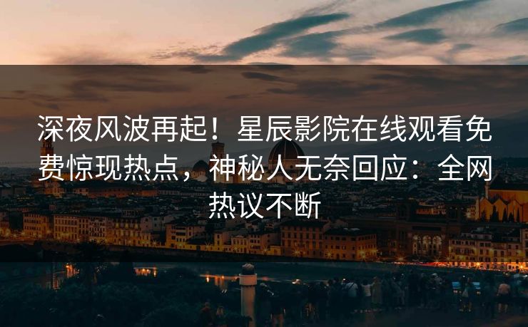 深夜风波再起！星辰影院在线观看免费惊现热点，神秘人无奈回应：全网热议不断