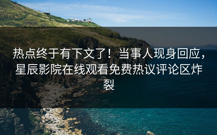 热点终于有下文了！当事人现身回应，星辰影院在线观看免费热议评论区炸裂