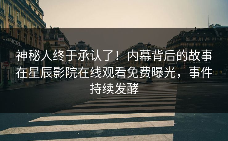 神秘人终于承认了！内幕背后的故事在星辰影院在线观看免费曝光，事件持续发酵