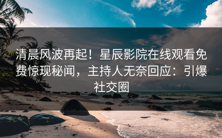 清晨风波再起！星辰影院在线观看免费惊现秘闻，主持人无奈回应：引爆社交圈
