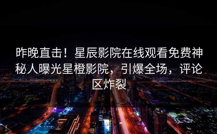 昨晚直击！星辰影院在线观看免费神秘人曝光星橙影院，引爆全场，评论区炸裂