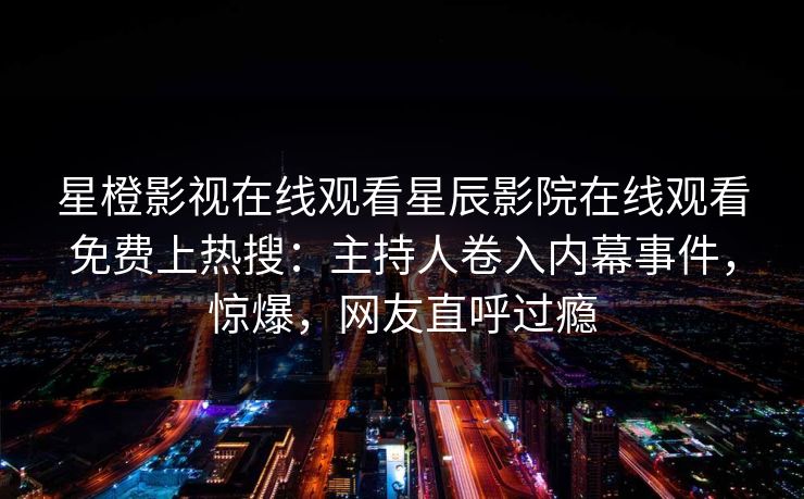 星橙影视在线观看星辰影院在线观看免费上热搜：主持人卷入内幕事件，惊爆，网友直呼过瘾