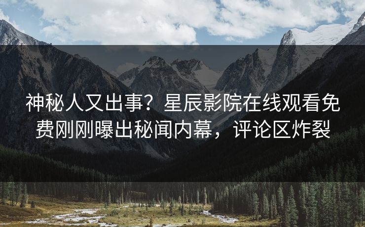 神秘人又出事？星辰影院在线观看免费刚刚曝出秘闻内幕，评论区炸裂