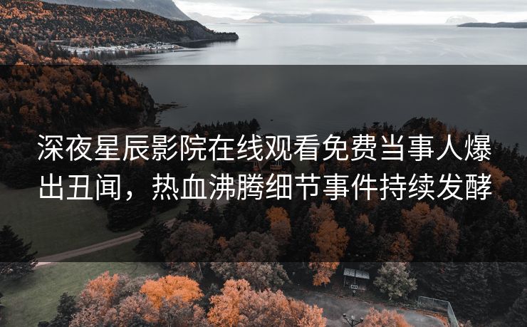 深夜星辰影院在线观看免费当事人爆出丑闻，热血沸腾细节事件持续发酵