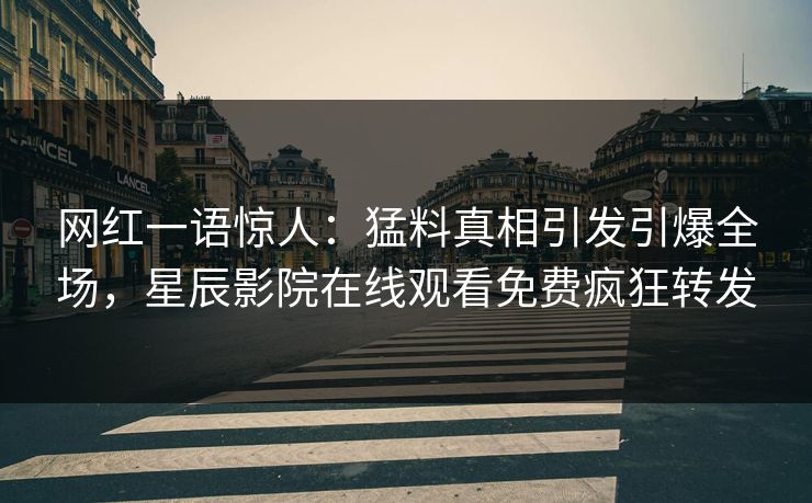 网红一语惊人：猛料真相引发引爆全场，星辰影院在线观看免费疯狂转发