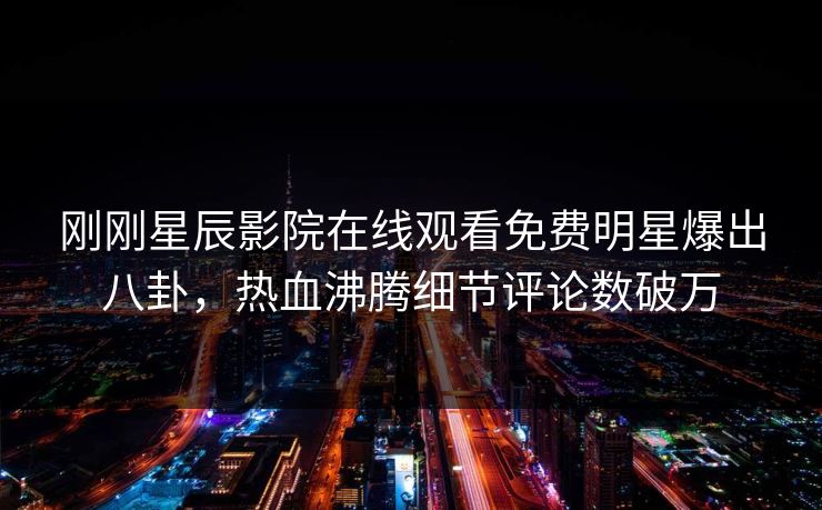 刚刚星辰影院在线观看免费明星爆出八卦，热血沸腾细节评论数破万