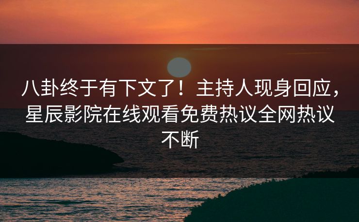 八卦终于有下文了！主持人现身回应，星辰影院在线观看免费热议全网热议不断