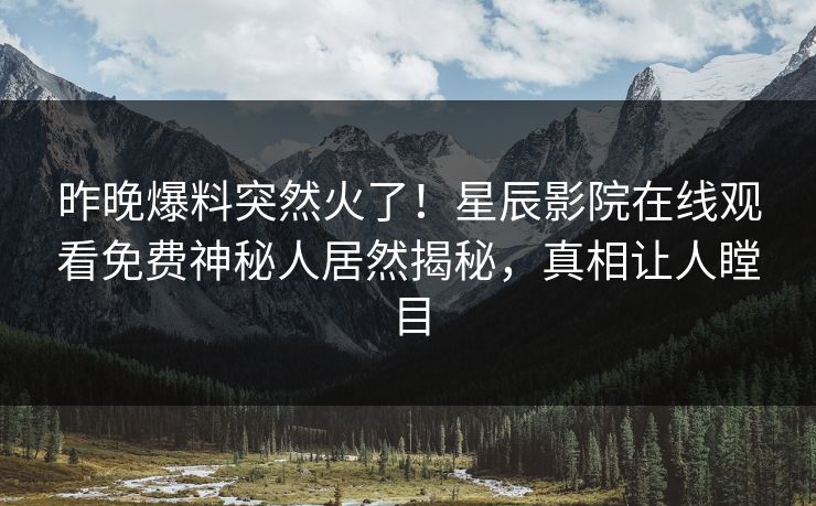 昨晚爆料突然火了！星辰影院在线观看免费神秘人居然揭秘，真相让人瞠目