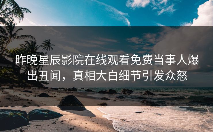 昨晚星辰影院在线观看免费当事人爆出丑闻，真相大白细节引发众怒