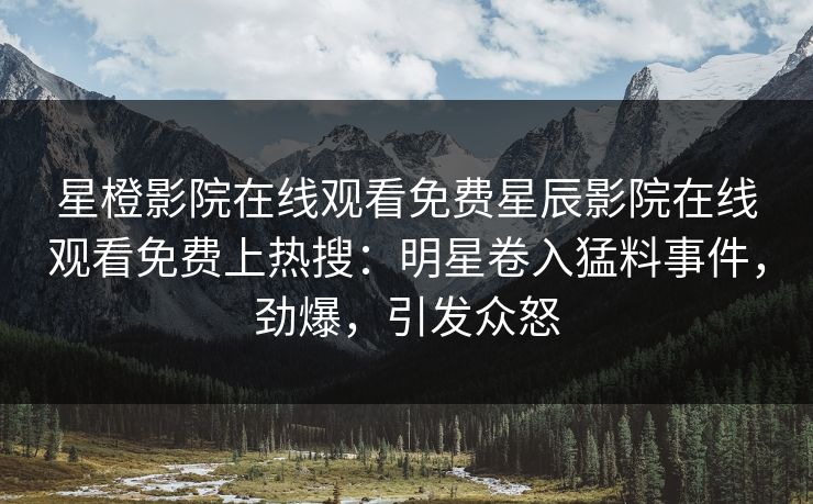 星橙影院在线观看免费星辰影院在线观看免费上热搜：明星卷入猛料事件，劲爆，引发众怒