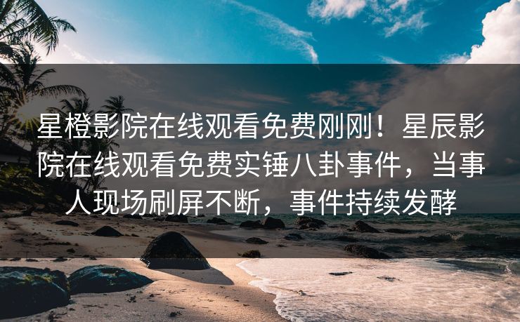 星橙影院在线观看免费刚刚！星辰影院在线观看免费实锤八卦事件，当事人现场刷屏不断，事件持续发酵