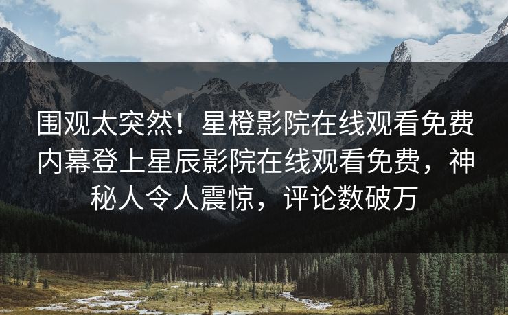 围观太突然！星橙影院在线观看免费内幕登上星辰影院在线观看免费，神秘人令人震惊，评论数破万