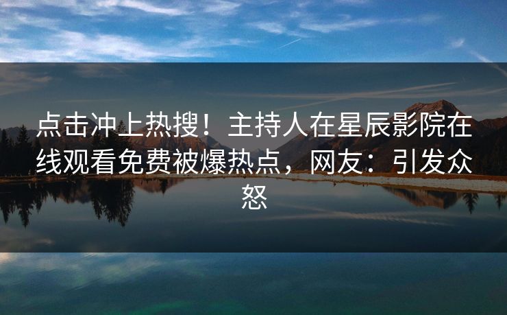 点击冲上热搜！主持人在星辰影院在线观看免费被爆热点，网友：引发众怒