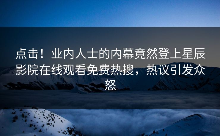 点击！业内人士的内幕竟然登上星辰影院在线观看免费热搜，热议引发众怒