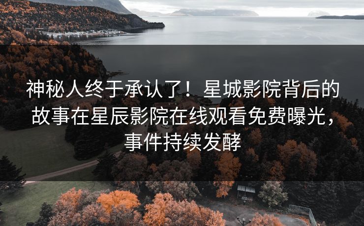 神秘人终于承认了！星城影院背后的故事在星辰影院在线观看免费曝光，事件持续发酵