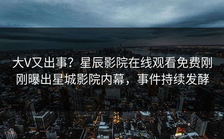 大V又出事？星辰影院在线观看免费刚刚曝出星城影院内幕，事件持续发酵