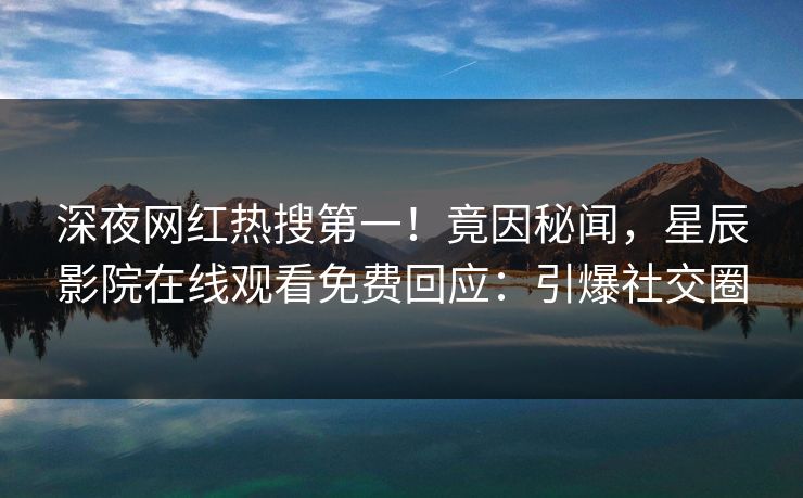 深夜网红热搜第一！竟因秘闻，星辰影院在线观看免费回应：引爆社交圈