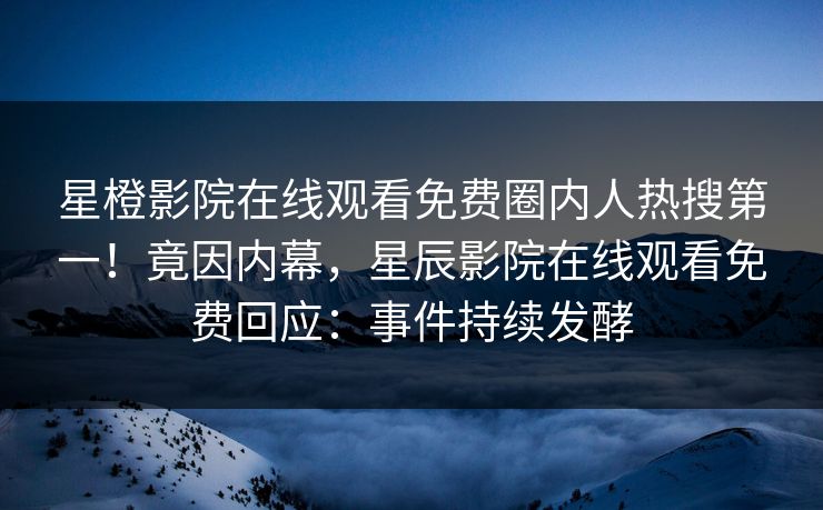 星橙影院在线观看免费圈内人热搜第一！竟因内幕，星辰影院在线观看免费回应：事件持续发酵