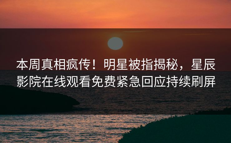 本周真相疯传！明星被指揭秘，星辰影院在线观看免费紧急回应持续刷屏