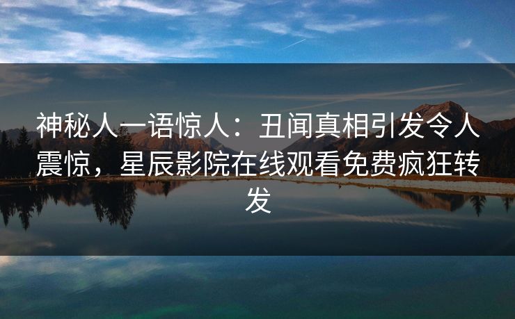 神秘人一语惊人：丑闻真相引发令人震惊，星辰影院在线观看免费疯狂转发