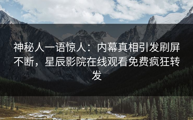 神秘人一语惊人：内幕真相引发刷屏不断，星辰影院在线观看免费疯狂转发