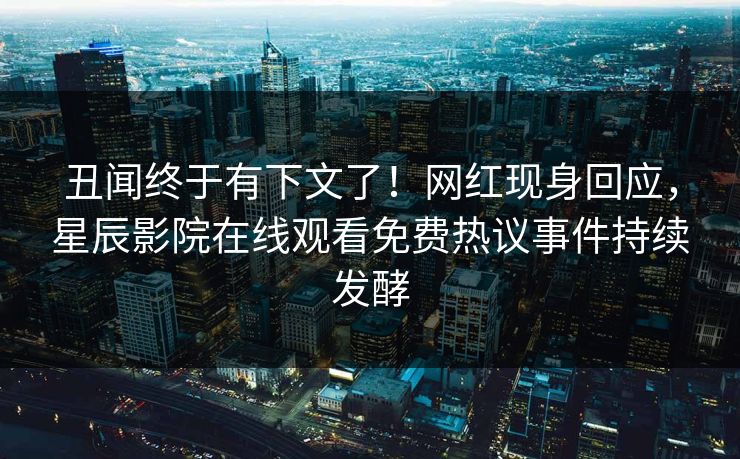 丑闻终于有下文了！网红现身回应，星辰影院在线观看免费热议事件持续发酵