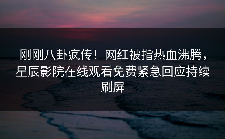 刚刚八卦疯传！网红被指热血沸腾，星辰影院在线观看免费紧急回应持续刷屏
