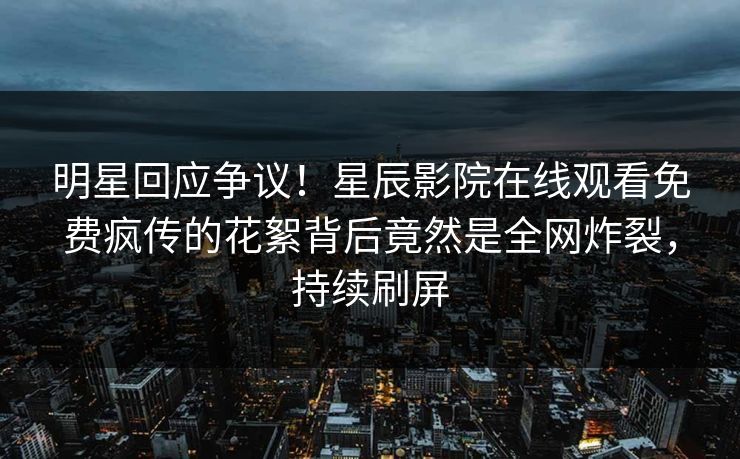 明星回应争议！星辰影院在线观看免费疯传的花絮背后竟然是全网炸裂，持续刷屏