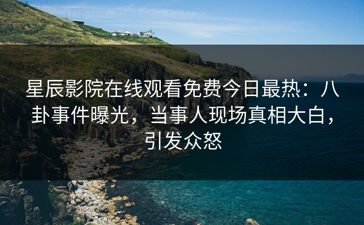 星辰影院在线观看免费今日最热：八卦事件曝光，当事人现场真相大白，引发众怒