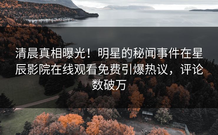 清晨真相曝光！明星的秘闻事件在星辰影院在线观看免费引爆热议，评论数破万