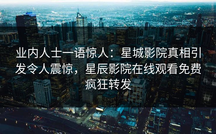 业内人士一语惊人：星城影院真相引发令人震惊，星辰影院在线观看免费疯狂转发