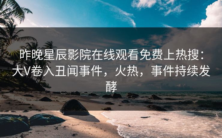 昨晚星辰影院在线观看免费上热搜：大V卷入丑闻事件，火热，事件持续发酵