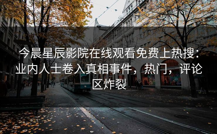今晨星辰影院在线观看免费上热搜：业内人士卷入真相事件，热门，评论区炸裂