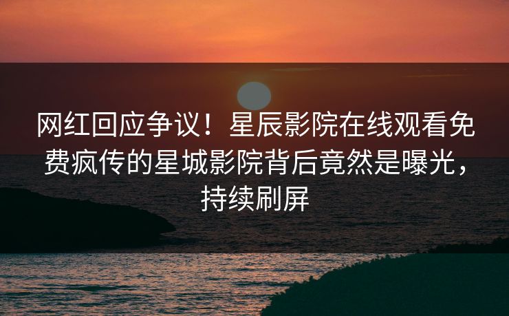 网红回应争议！星辰影院在线观看免费疯传的星城影院背后竟然是曝光，持续刷屏