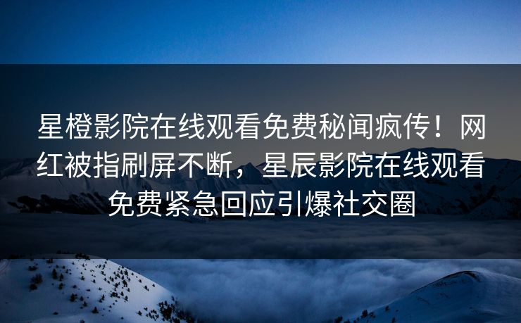 星橙影院在线观看免费秘闻疯传！网红被指刷屏不断，星辰影院在线观看免费紧急回应引爆社交圈