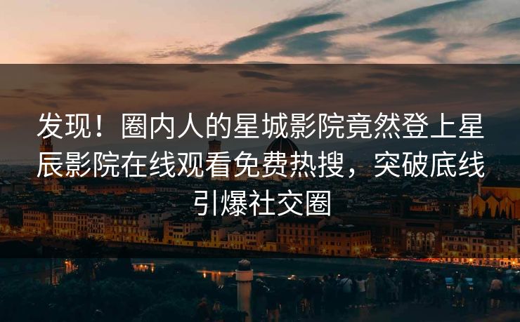 发现！圈内人的星城影院竟然登上星辰影院在线观看免费热搜，突破底线引爆社交圈