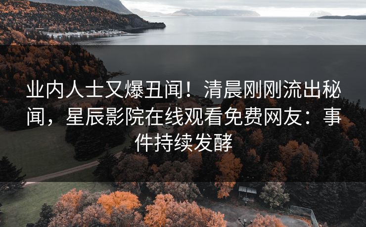 业内人士又爆丑闻！清晨刚刚流出秘闻，星辰影院在线观看免费网友：事件持续发酵