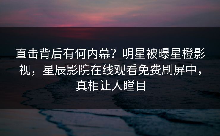 直击背后有何内幕？明星被曝星橙影视，星辰影院在线观看免费刷屏中，真相让人瞠目