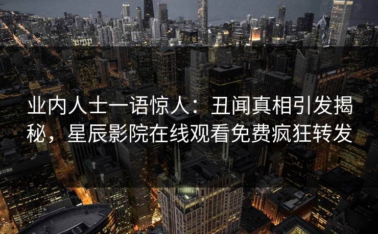 业内人士一语惊人：丑闻真相引发揭秘，星辰影院在线观看免费疯狂转发
