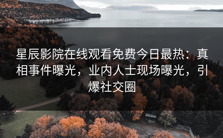 星辰影院在线观看免费今日最热：真相事件曝光，业内人士现场曝光，引爆社交圈