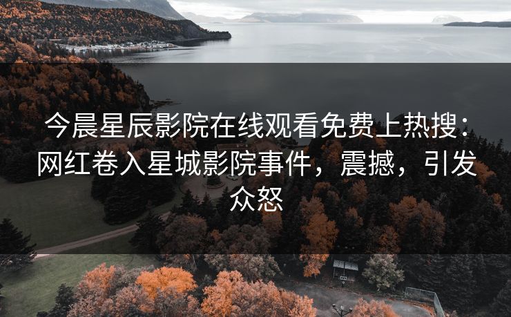 今晨星辰影院在线观看免费上热搜：网红卷入星城影院事件，震撼，引发众怒
